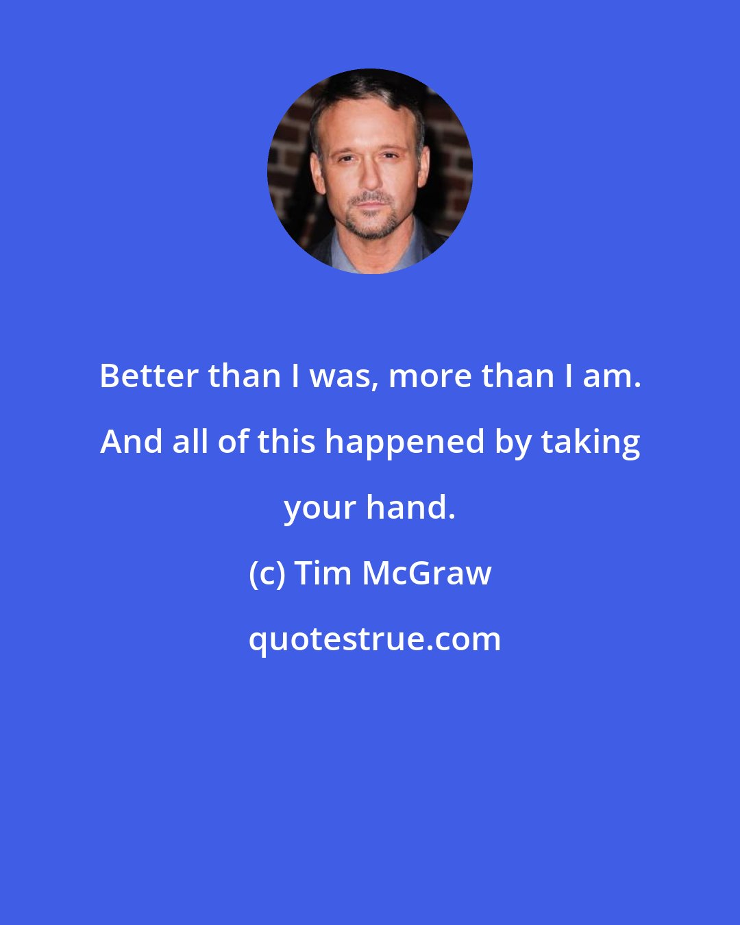 Tim McGraw: Better than I was, more than I am. And all of this happened by taking your hand.