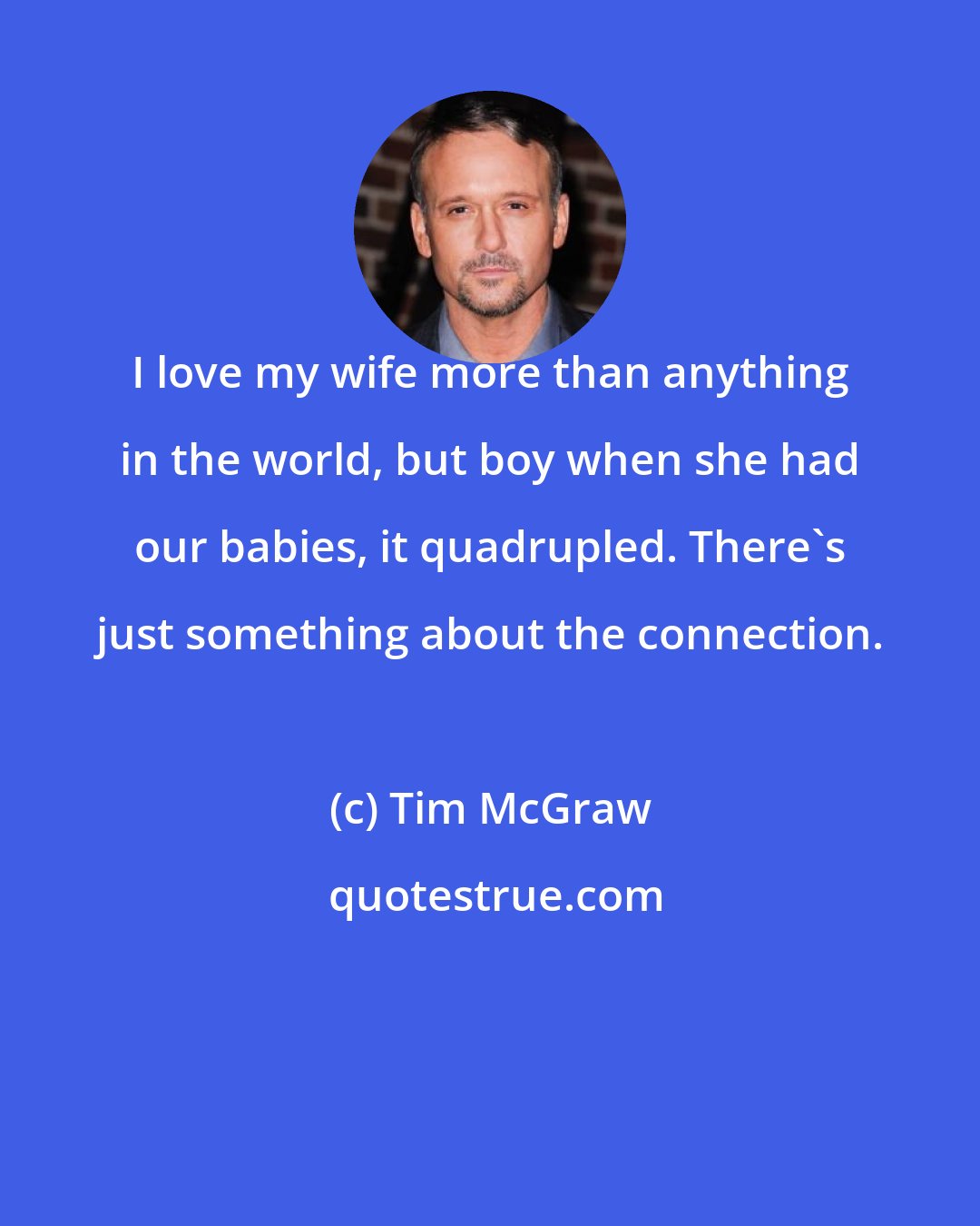 Tim McGraw: I love my wife more than anything in the world, but boy when she had our babies, it quadrupled. There's just something about the connection.