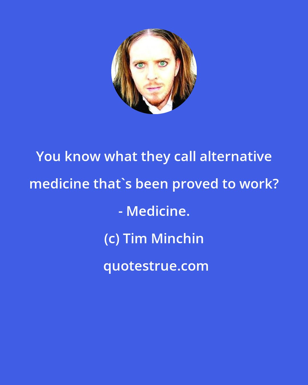 Tim Minchin: You know what they call alternative medicine that's been proved to work? - Medicine.