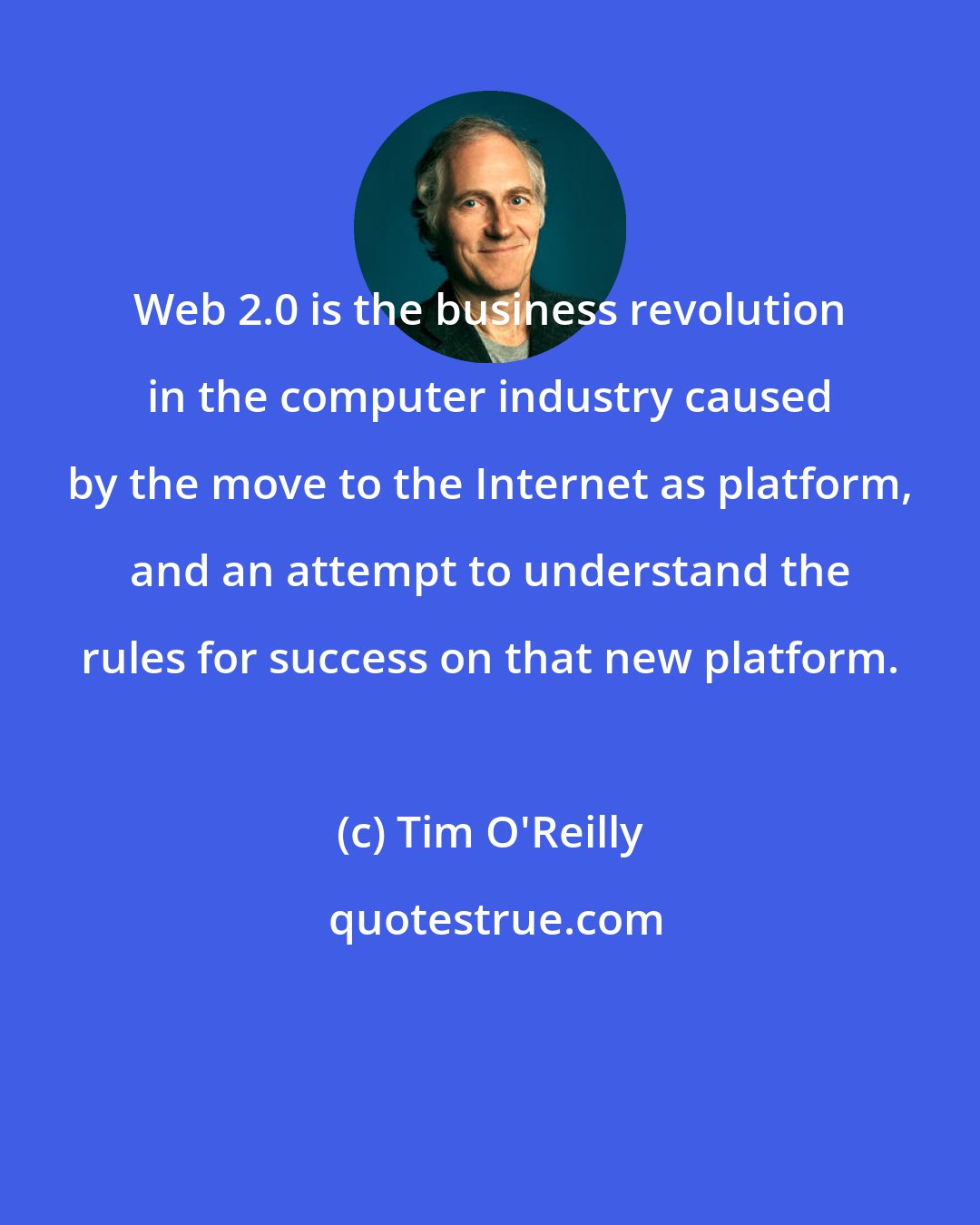 Tim O'Reilly: Web 2.0 is the business revolution in the computer industry caused by the move to the Internet as platform, and an attempt to understand the rules for success on that new platform.