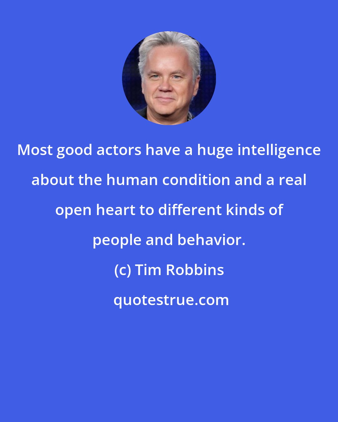 Tim Robbins: Most good actors have a huge intelligence about the human condition and a real open heart to different kinds of people and behavior.