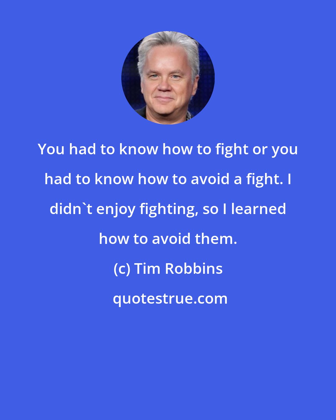 Tim Robbins: You had to know how to fight or you had to know how to avoid a fight. I didn't enjoy fighting, so I learned how to avoid them.