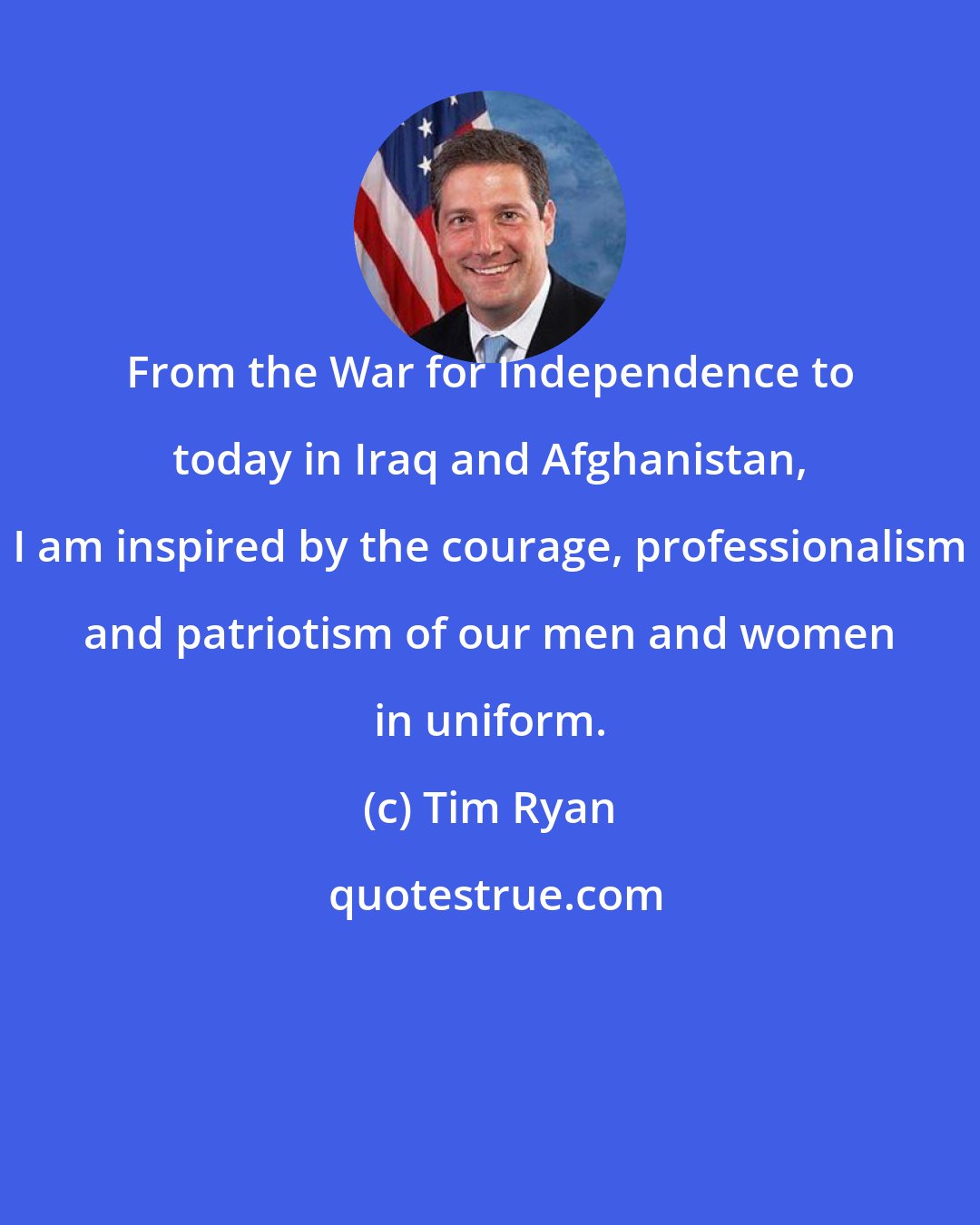 Tim Ryan: From the War for Independence to today in Iraq and Afghanistan, I am inspired by the courage, professionalism and patriotism of our men and women in uniform.