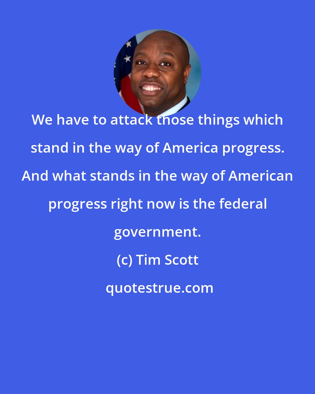 Tim Scott: We have to attack those things which stand in the way of America progress. And what stands in the way of American progress right now is the federal government.