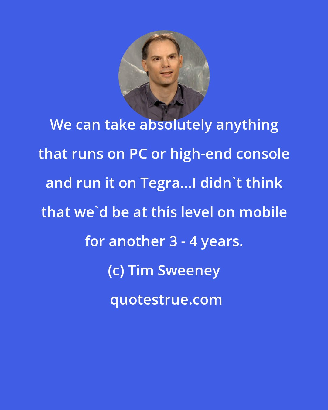 Tim Sweeney: We can take absolutely anything that runs on PC or high-end console and run it on Tegra...I didn't think that we'd be at this level on mobile for another 3 - 4 years.