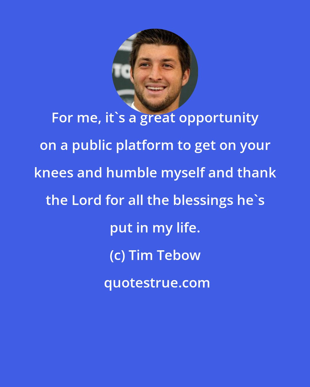 Tim Tebow: For me, it's a great opportunity on a public platform to get on your knees and humble myself and thank the Lord for all the blessings he's put in my life.