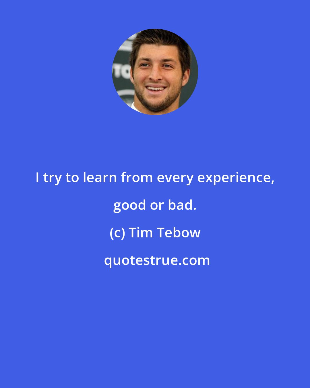 Tim Tebow: I try to learn from every experience, good or bad.