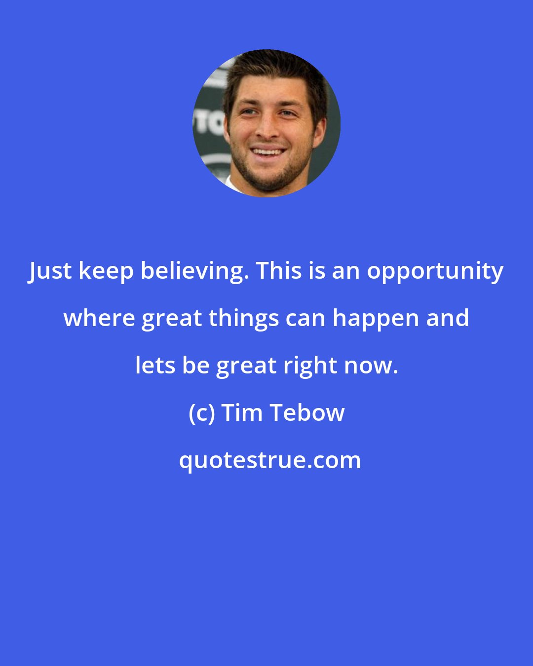 Tim Tebow: Just keep believing. This is an opportunity where great things can happen and lets be great right now.