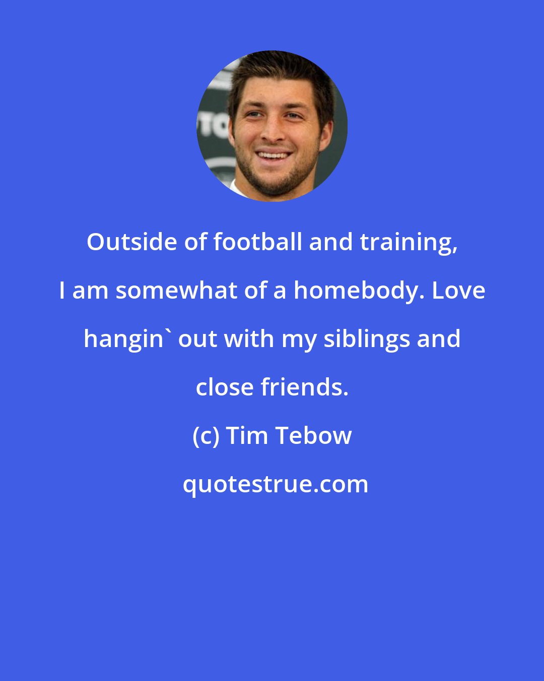 Tim Tebow: Outside of football and training, I am somewhat of a homebody. Love hangin' out with my siblings and close friends.