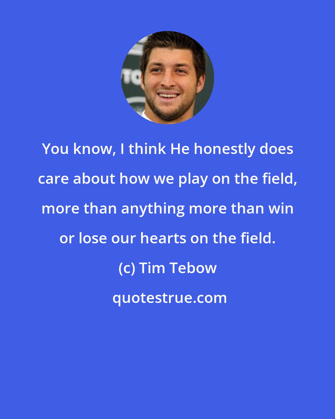 Tim Tebow: You know, I think He honestly does care about how we play on the field, more than anything more than win or lose our hearts on the field.