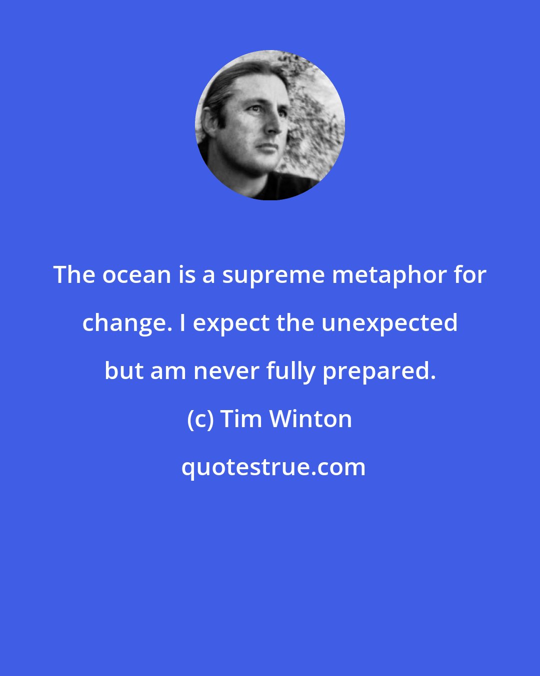 Tim Winton: The ocean is a supreme metaphor for change. I expect the unexpected but am never fully prepared.