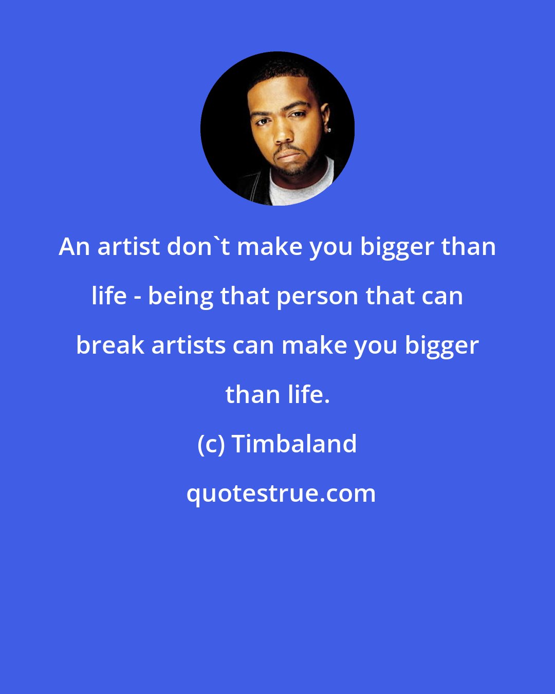 Timbaland: An artist don't make you bigger than life - being that person that can break artists can make you bigger than life.