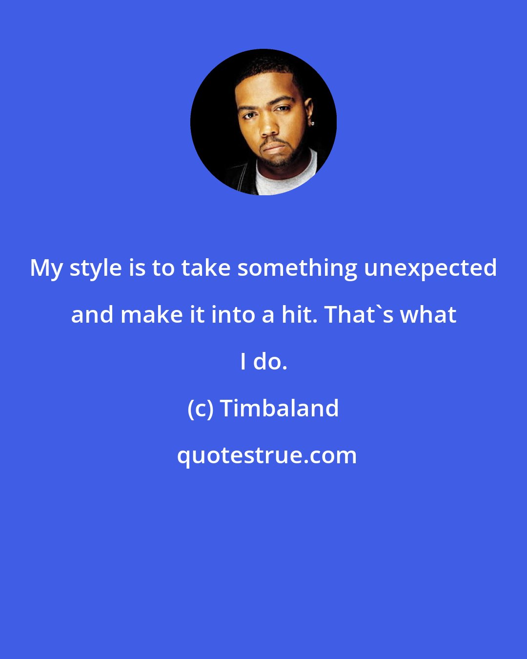 Timbaland: My style is to take something unexpected and make it into a hit. That's what I do.