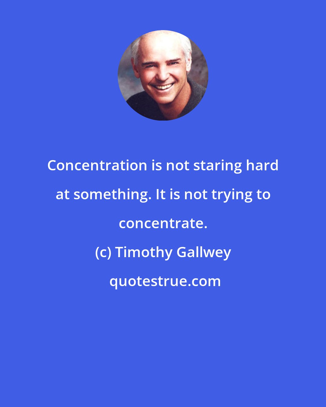 Timothy Gallwey: Concentration is not staring hard at something. It is not trying to concentrate.