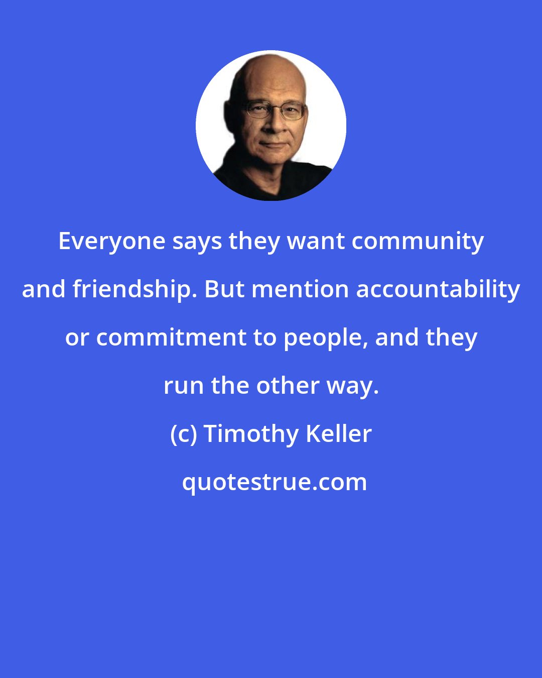 Timothy Keller: Everyone says they want community and friendship. But mention accountability or commitment to people, and they run the other way.
