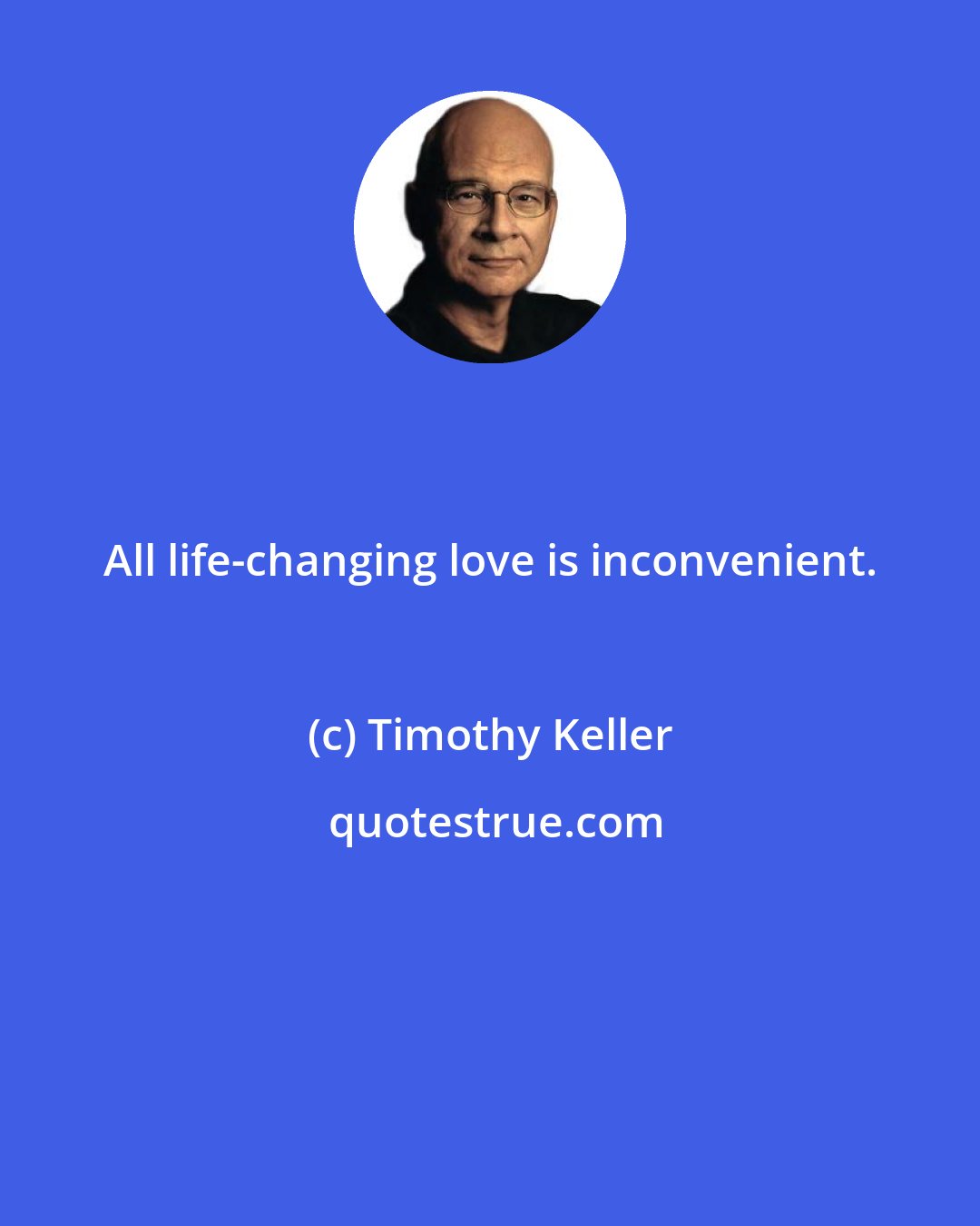 Timothy Keller: All life-changing love is inconvenient.