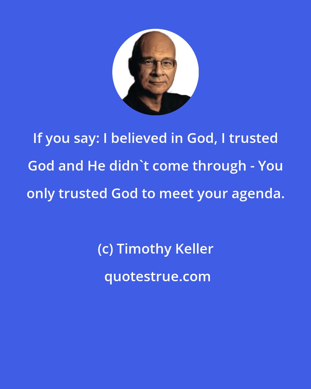 Timothy Keller: If you say: I believed in God, I trusted God and He didn't come through - You only trusted God to meet your agenda.