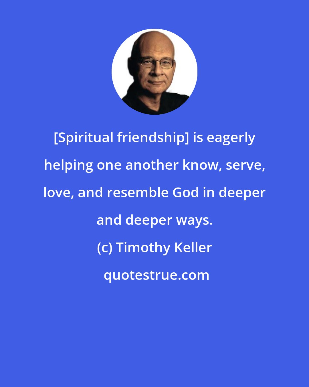 Timothy Keller: [Spiritual friendship] is eagerly helping one another know, serve, love, and resemble God in deeper and deeper ways.
