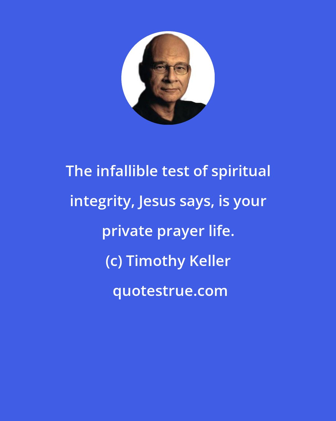 Timothy Keller: The infallible test of spiritual integrity, Jesus says, is your private prayer life.
