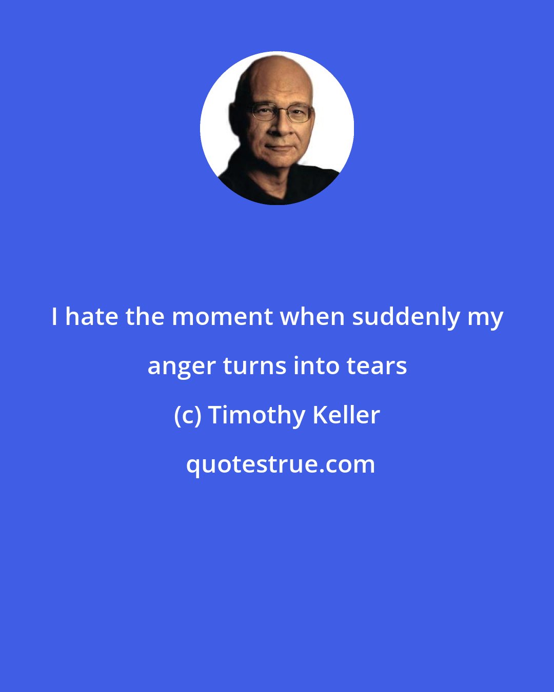 Timothy Keller: I hate the moment when suddenly my anger turns into tears
