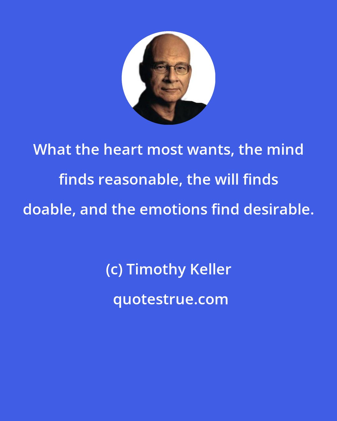 Timothy Keller: What the heart most wants, the mind finds reasonable, the will finds doable, and the emotions find desirable.