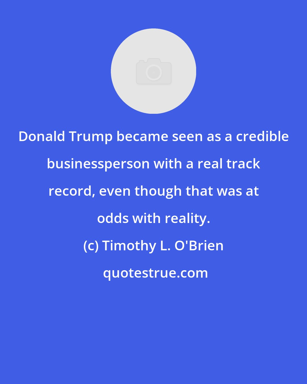 Timothy L. O'Brien: Donald Trump became seen as a credible businessperson with a real track record, even though that was at odds with reality.