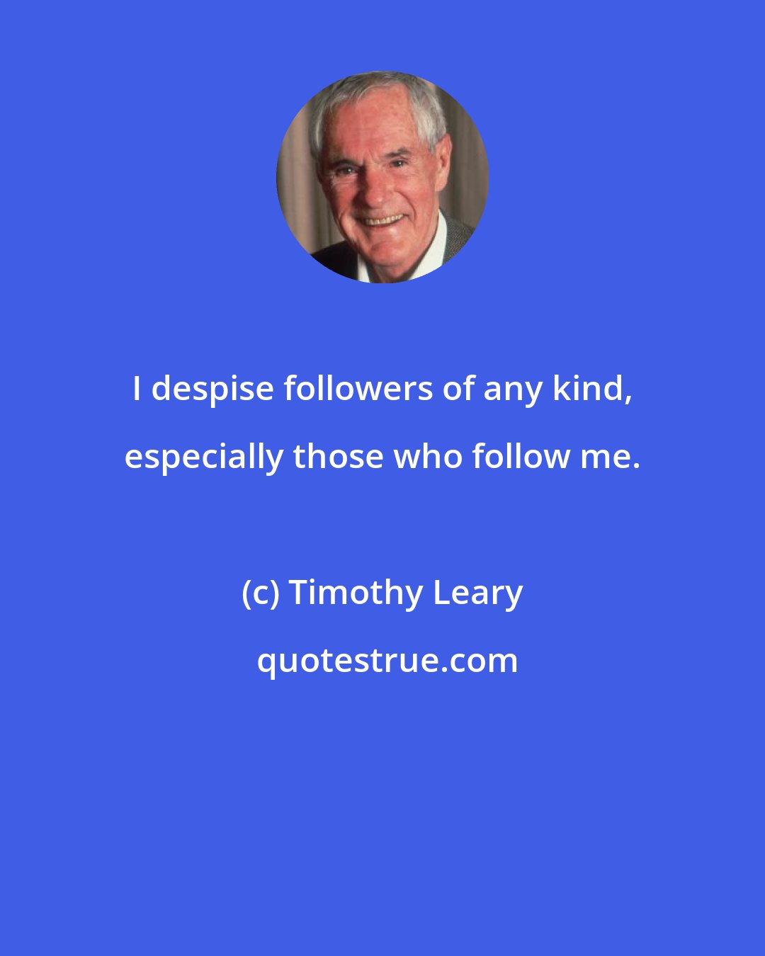 Timothy Leary: I despise followers of any kind, especially those who follow me.