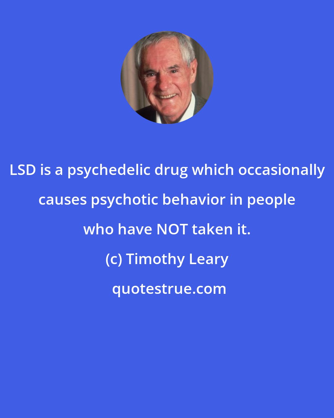 Timothy Leary: LSD is a psychedelic drug which occasionally causes psychotic behavior in people who have NOT taken it.
