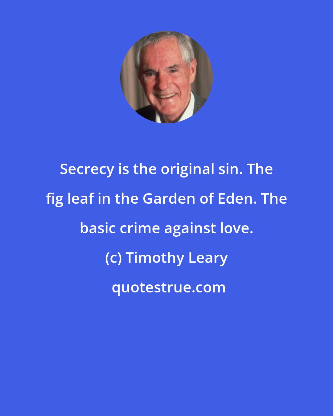 Timothy Leary: Secrecy is the original sin. The fig leaf in the Garden of Eden. The basic crime against love.