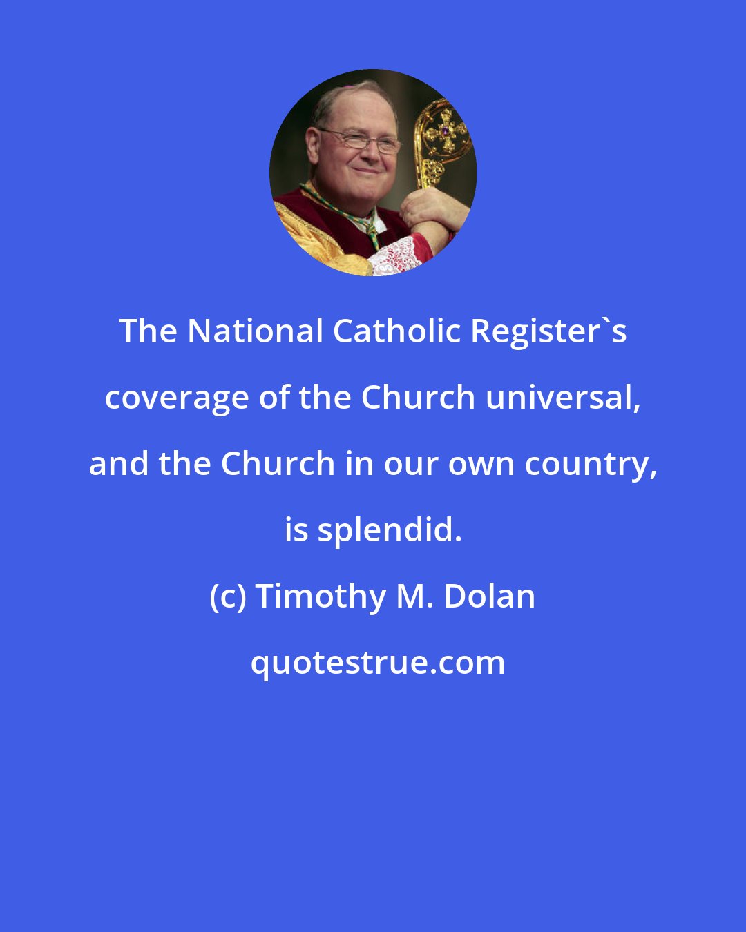 Timothy M. Dolan: The National Catholic Register's coverage of the Church universal, and the Church in our own country, is splendid.