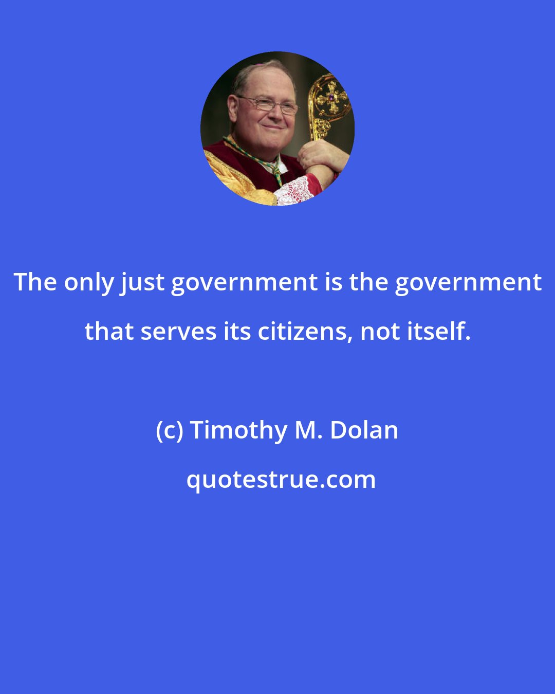 Timothy M. Dolan: The only just government is the government that serves its citizens, not itself.