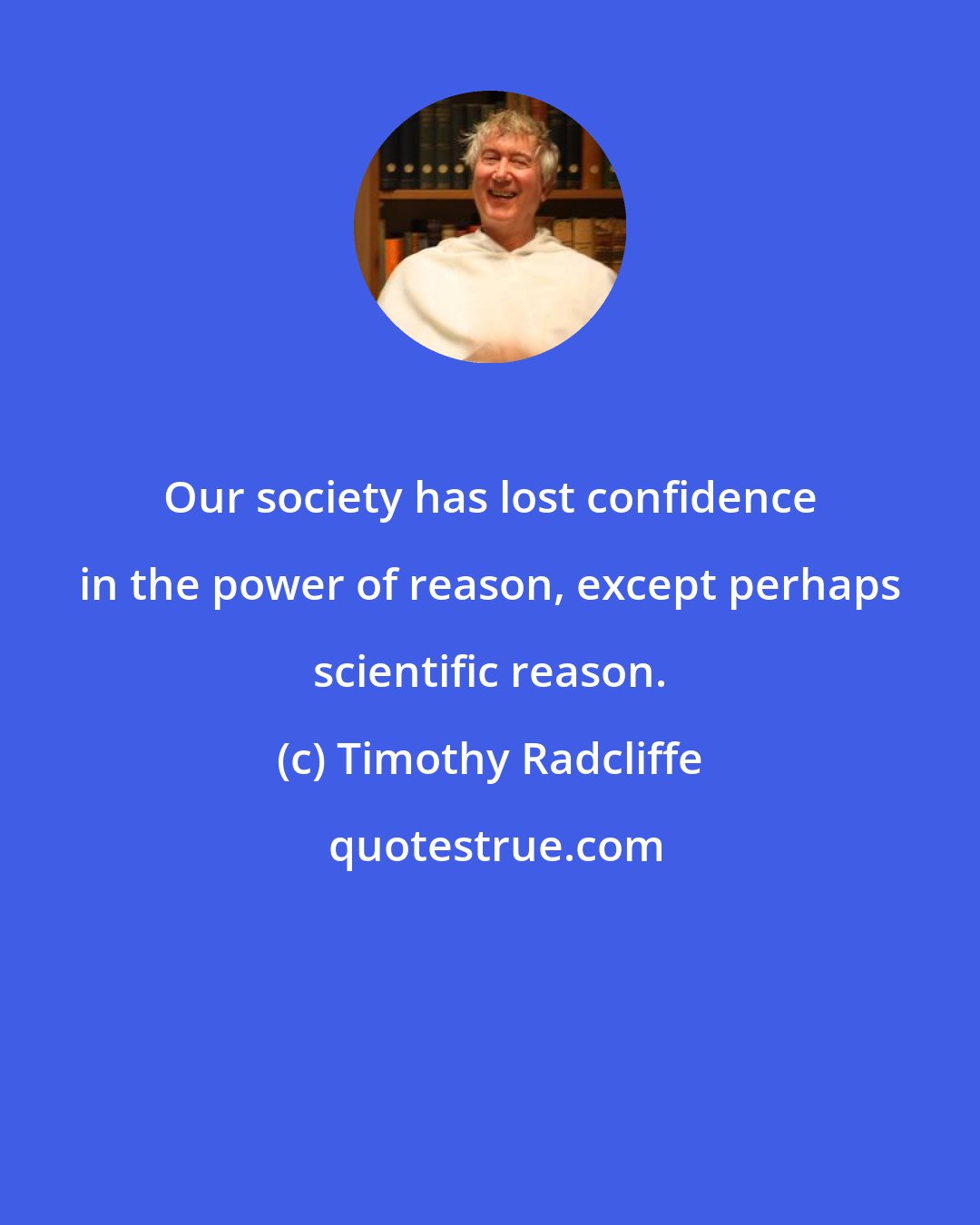 Timothy Radcliffe: Our society has lost confidence in the power of reason, except perhaps scientific reason.