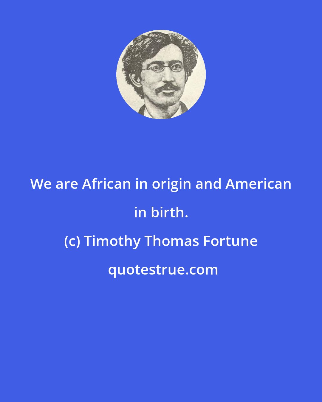 Timothy Thomas Fortune: We are African in origin and American in birth.
