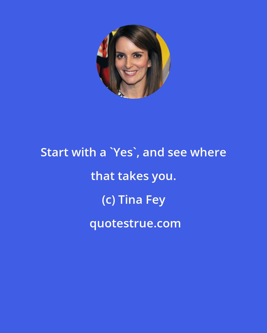 Tina Fey: Start with a 'Yes', and see where that takes you.