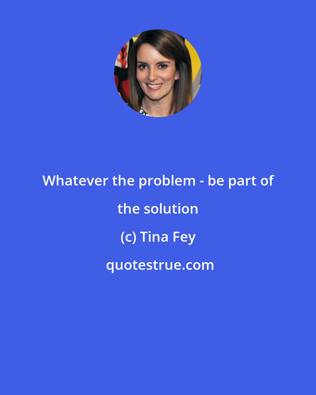 Tina Fey: Whatever the problem - be part of the solution