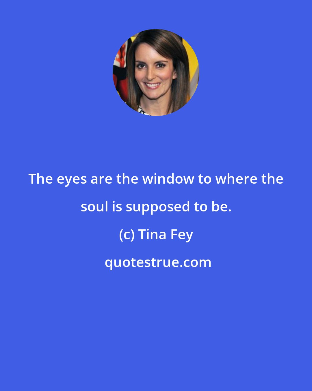 Tina Fey: The eyes are the window to where the soul is supposed to be.