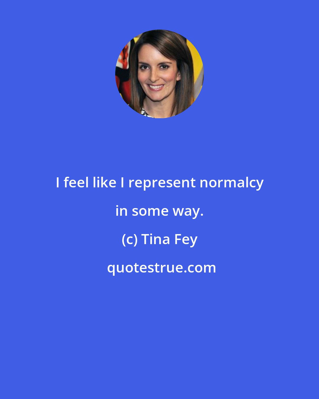 Tina Fey: I feel like I represent normalcy in some way.
