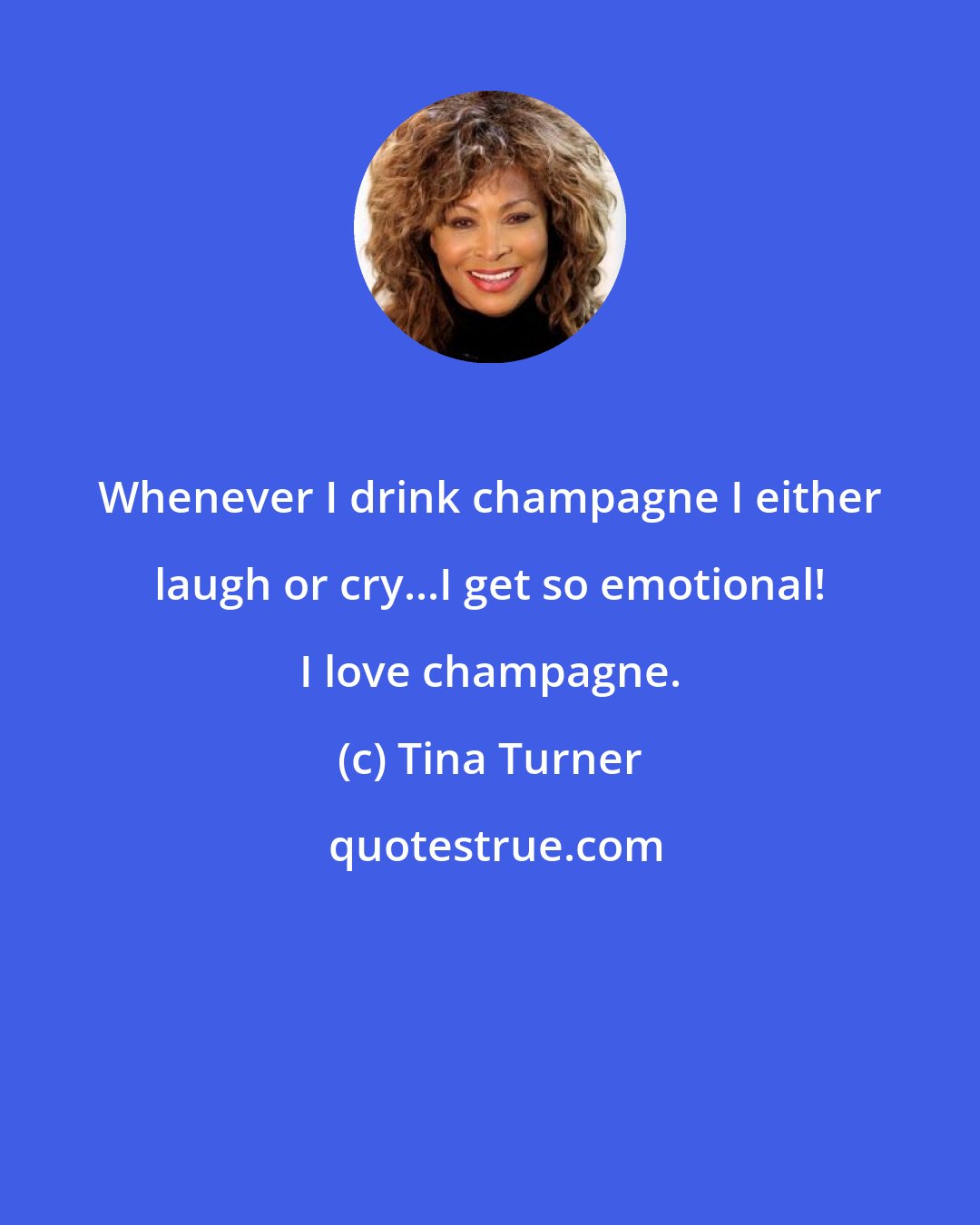 Tina Turner: Whenever I drink champagne I either laugh or cry...I get so emotional! I love champagne.
