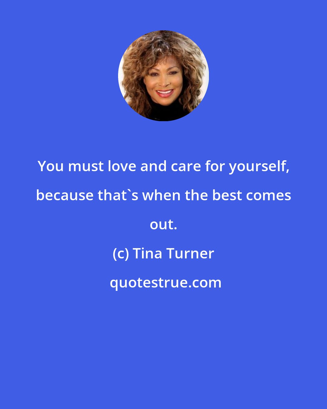 Tina Turner: You must love and care for yourself, because that's when the best comes out.