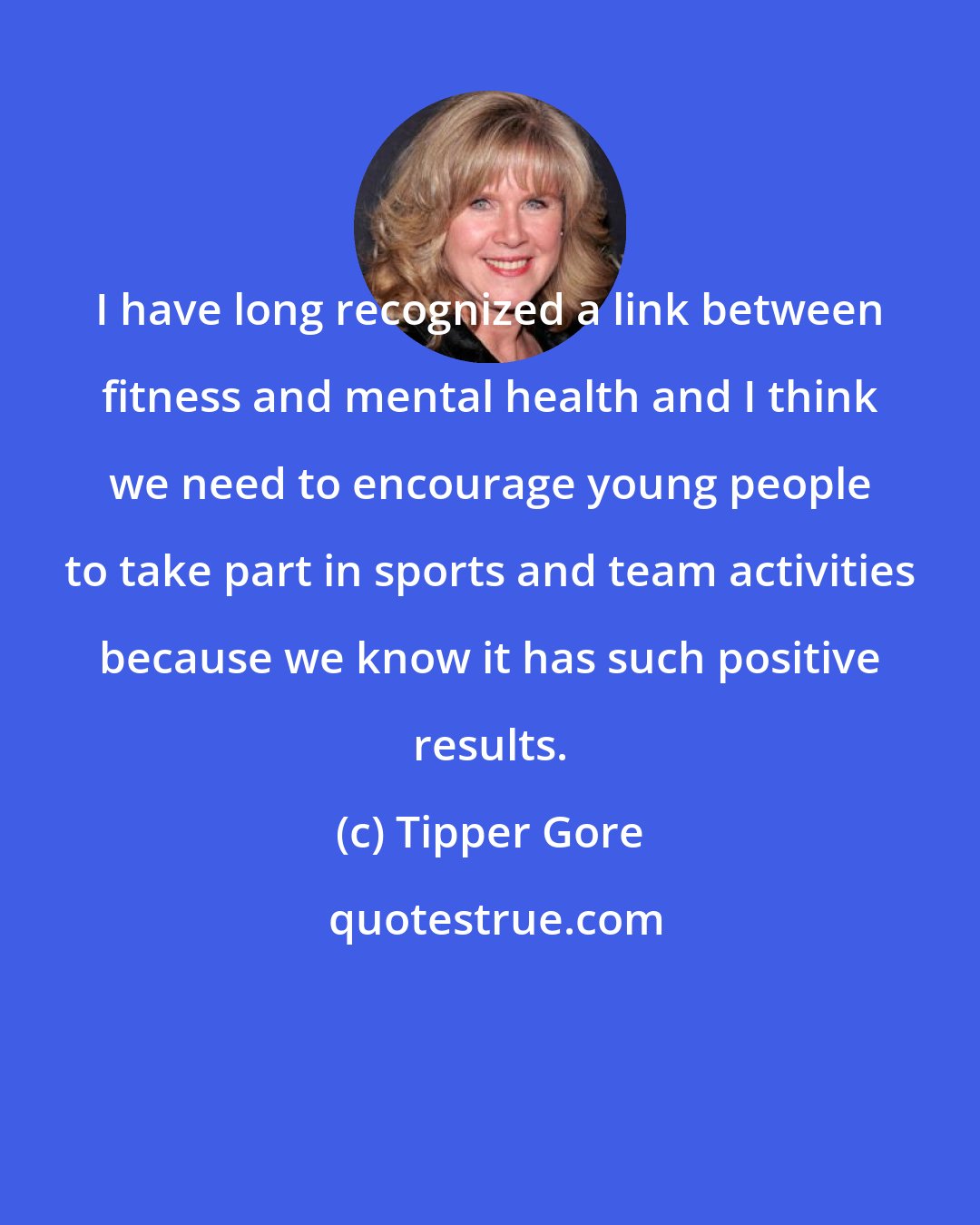 Tipper Gore: I have long recognized a link between fitness and mental health and I think we need to encourage young people to take part in sports and team activities because we know it has such positive results.