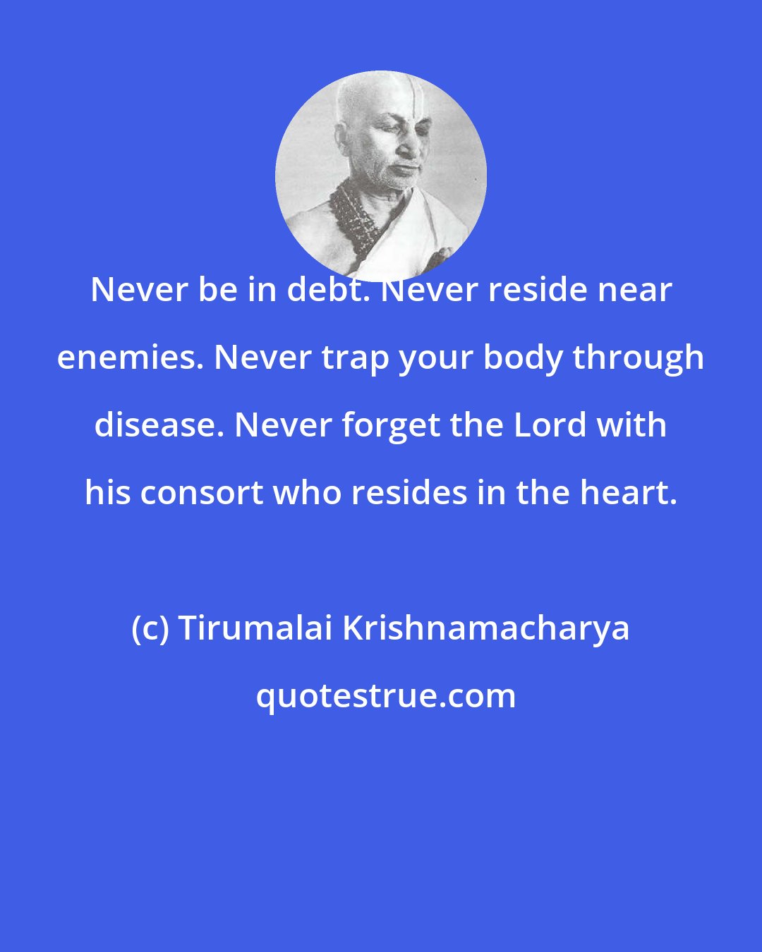 Tirumalai Krishnamacharya: Never be in debt. Never reside near enemies. Never trap your body through disease. Never forget the Lord with his consort who resides in the heart.