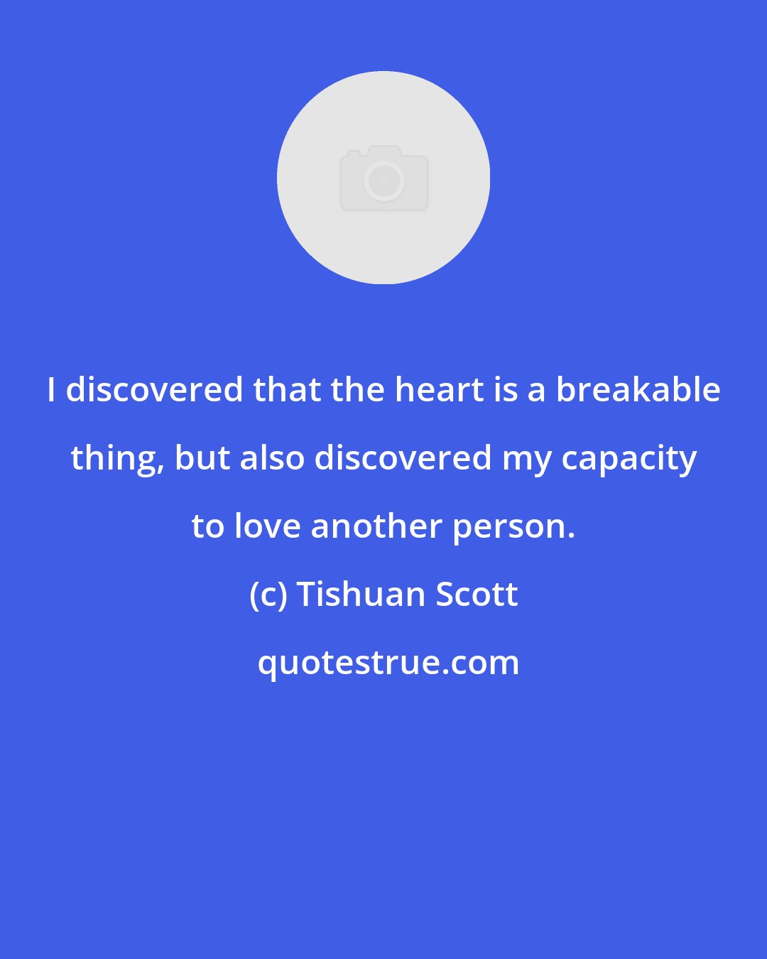 Tishuan Scott: I discovered that the heart is a breakable thing, but also discovered my capacity to love another person.