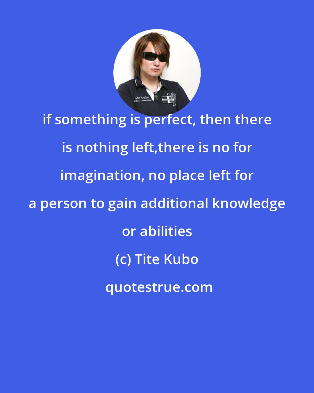 Tite Kubo: if something is perfect, then there is nothing left,there is no for imagination, no place left for a person to gain additional knowledge or abilities