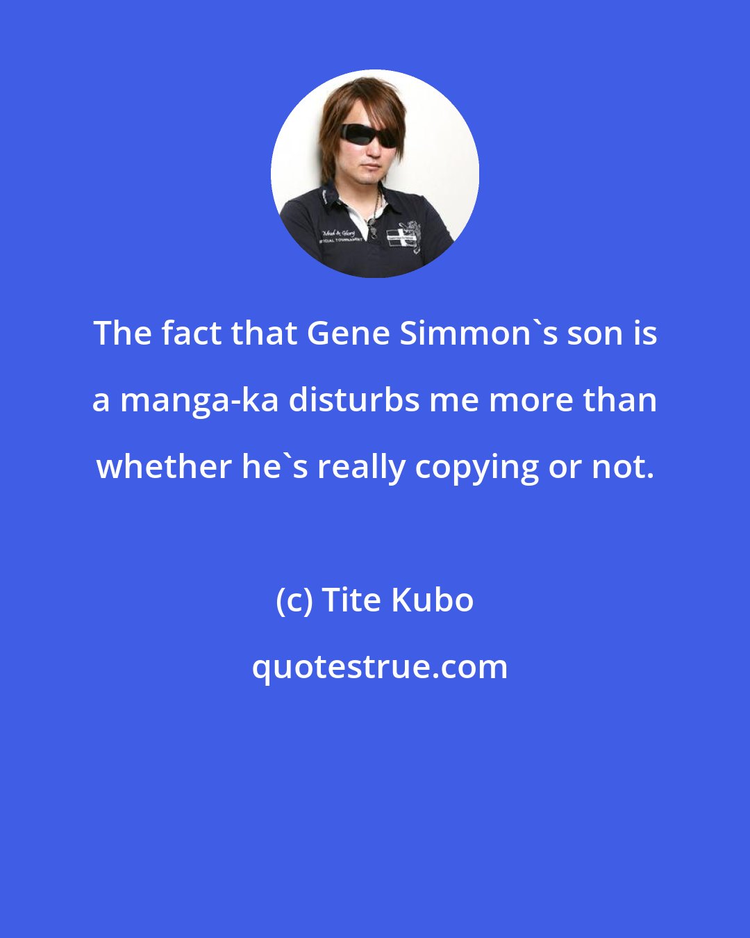 Tite Kubo: The fact that Gene Simmon's son is a manga-ka disturbs me more than whether he's really copying or not.