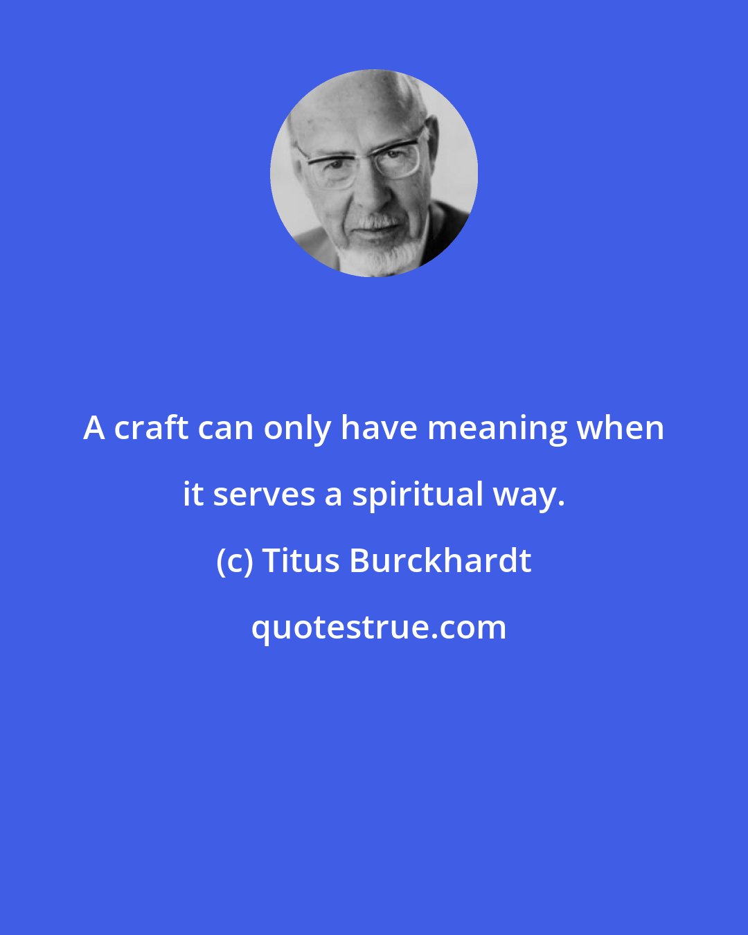 Titus Burckhardt: A craft can only have meaning when it serves a spiritual way.