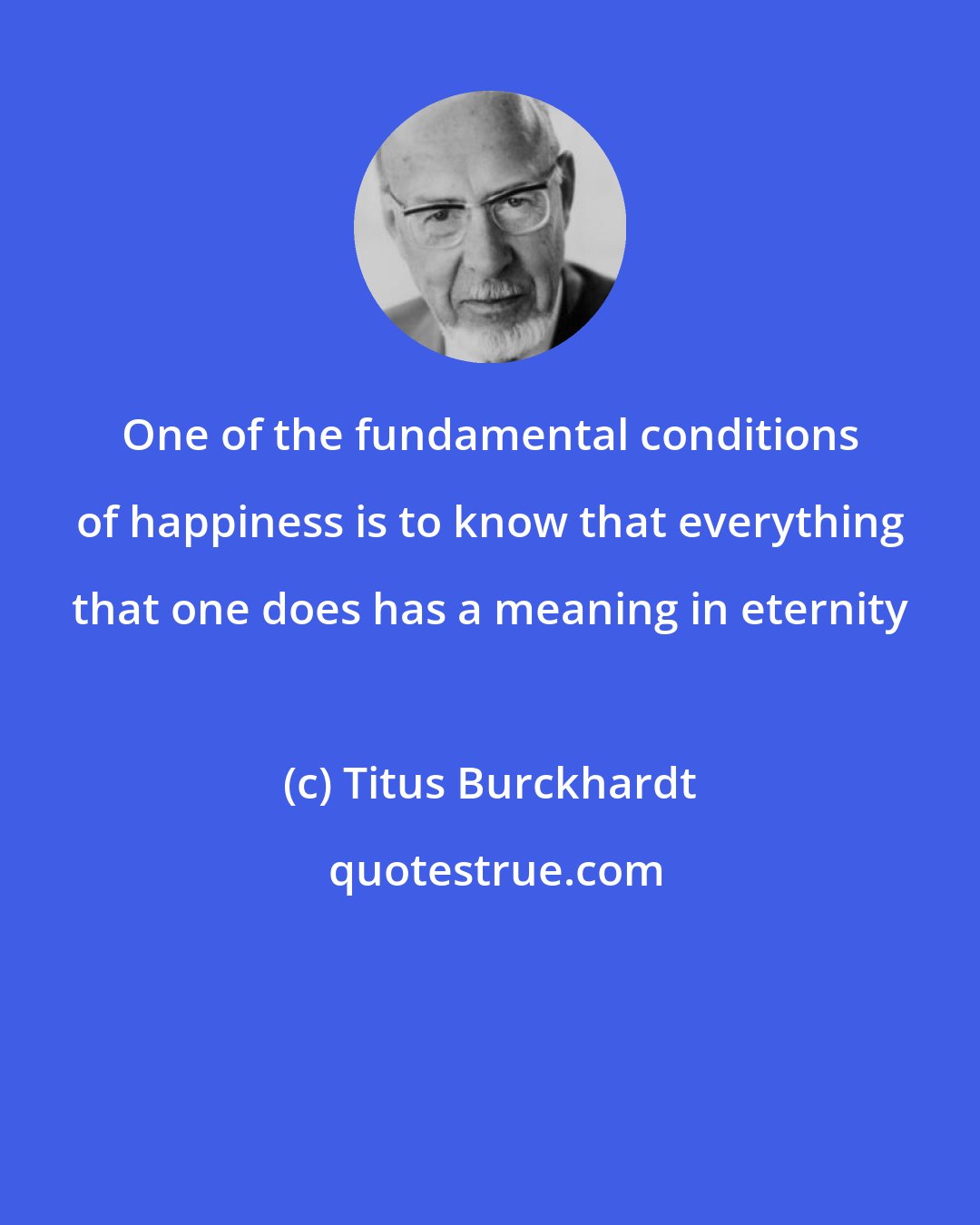 Titus Burckhardt: One of the fundamental conditions of happiness is to know that everything that one does has a meaning in eternity