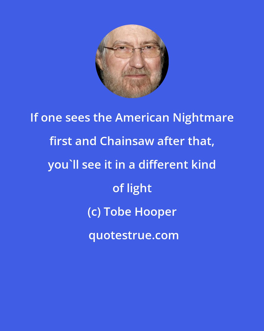 Tobe Hooper: If one sees the American Nightmare first and Chainsaw after that, you'll see it in a different kind of light