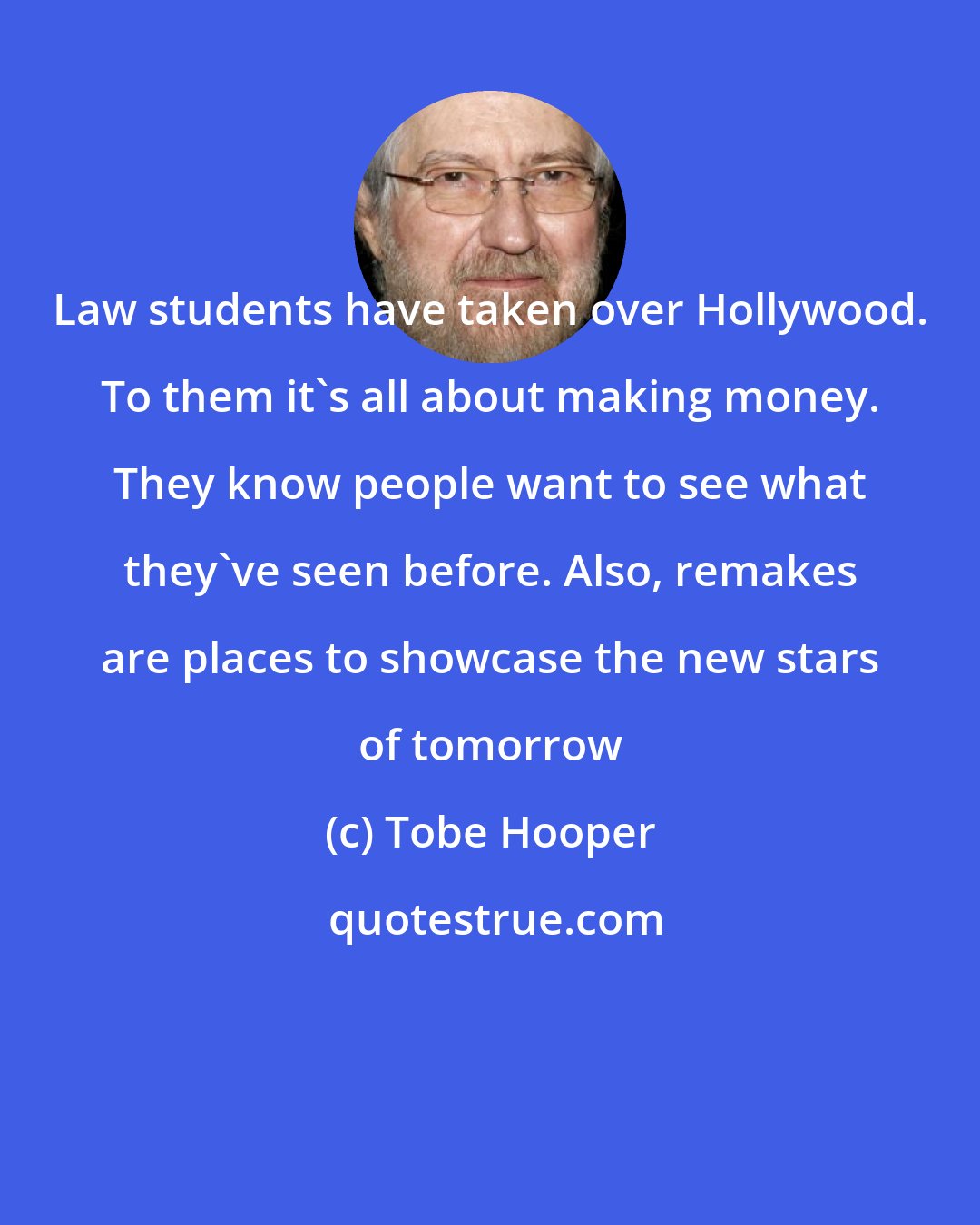Tobe Hooper: Law students have taken over Hollywood. To them it's all about making money. They know people want to see what they've seen before. Also, remakes are places to showcase the new stars of tomorrow
