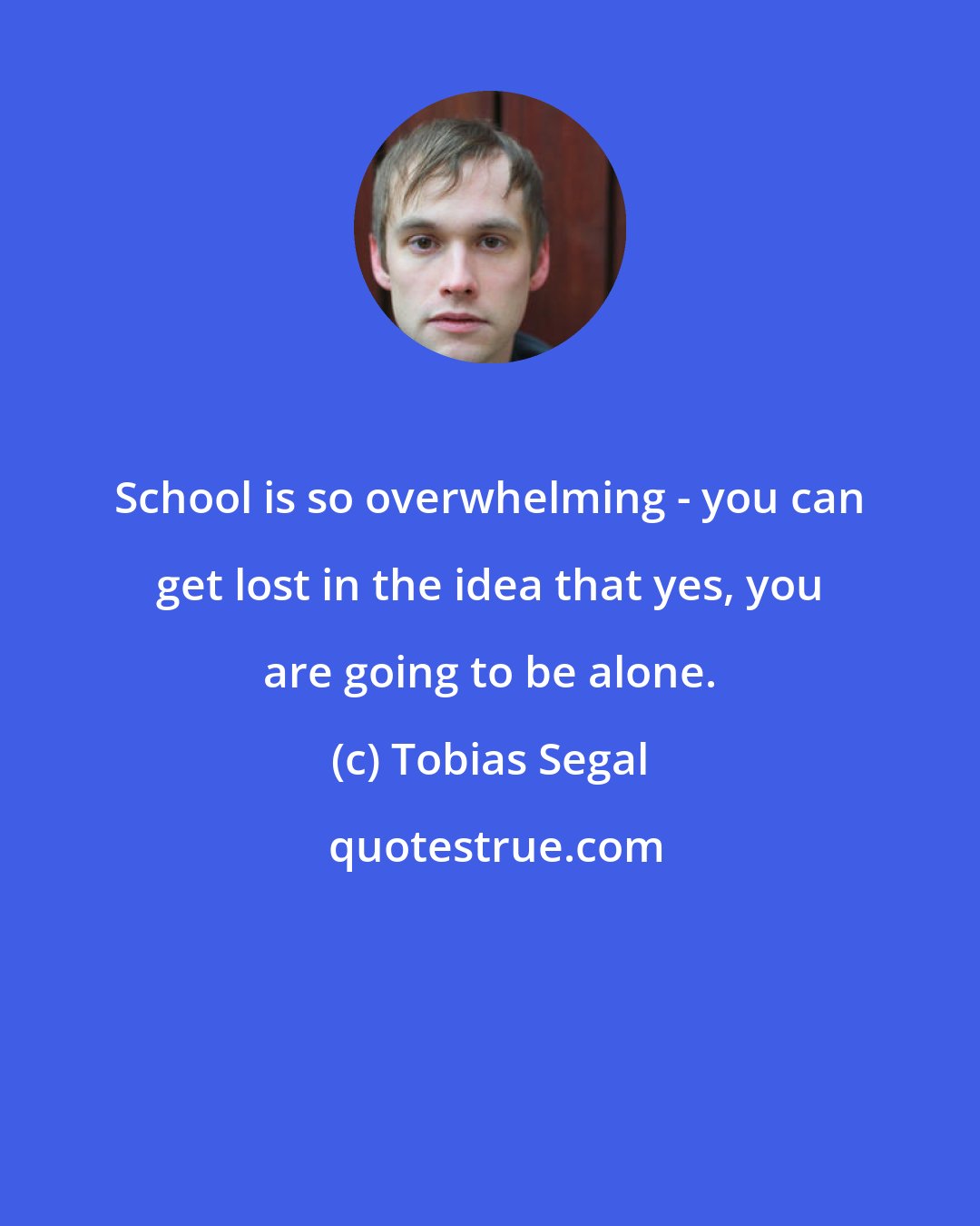 Tobias Segal: School is so overwhelming - you can get lost in the idea that yes, you are going to be alone.
