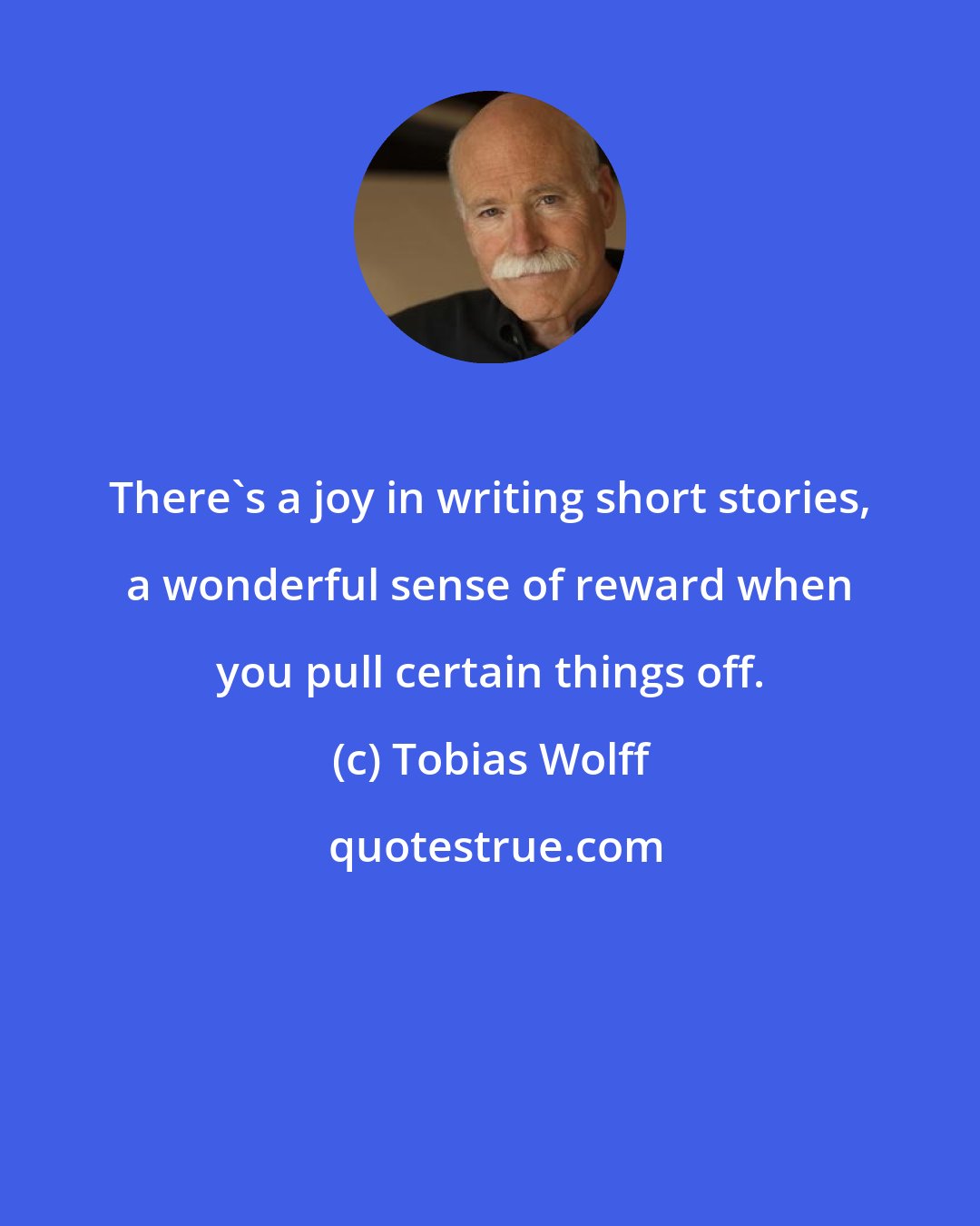 Tobias Wolff: There's a joy in writing short stories, a wonderful sense of reward when you pull certain things off.